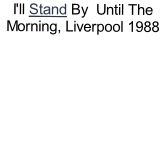 I'll Stand By  Until The Morning, Liverpool 1988